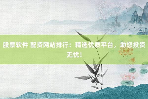 股票软件 配资网站排行：精选优质平台，助您投资无忧！