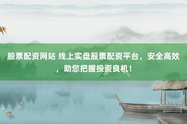 股票配资网站 线上实盘股票配资平台，安全高效，助您把握投资良机！