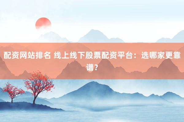 配资网站排名 线上线下股票配资平台：选哪家更靠谱？