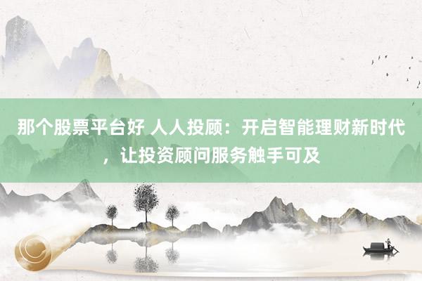 那个股票平台好 人人投顾：开启智能理财新时代，让投资顾问服务触手可及