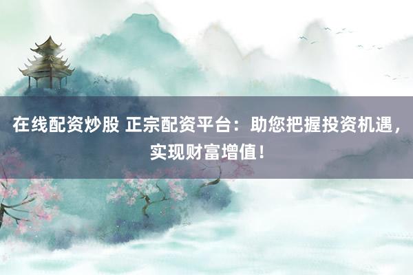 在线配资炒股 正宗配资平台：助您把握投资机遇，实现财富增值！