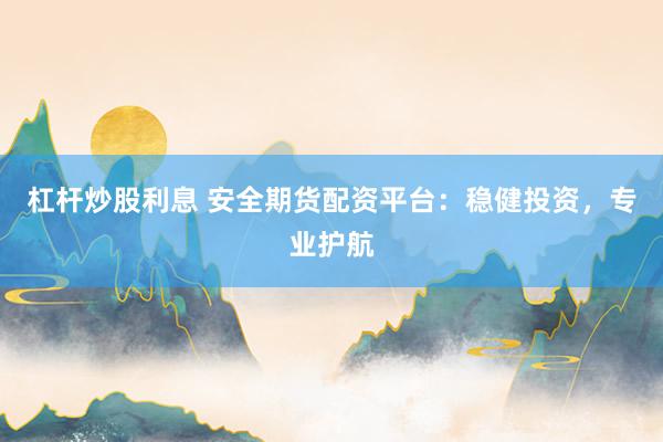 杠杆炒股利息 安全期货配资平台：稳健投资，专业护航