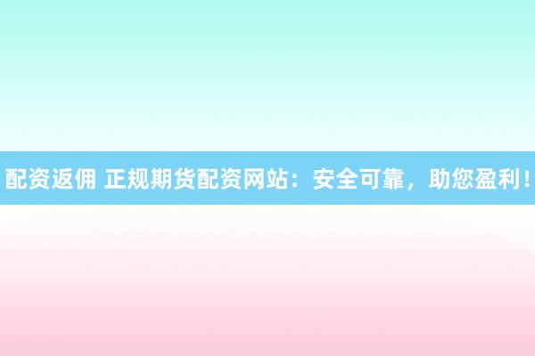 配资返佣 正规期货配资网站：安全可靠，助您盈利！