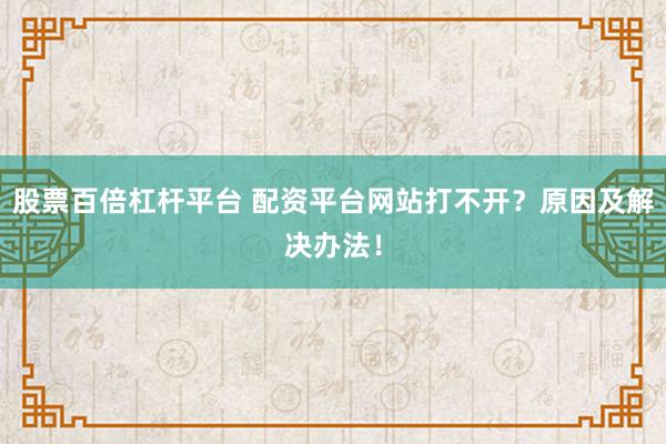 股票百倍杠杆平台 配资平台网站打不开？原因及解决办法！
