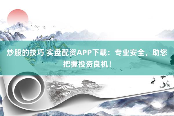 炒股的技巧 实盘配资APP下载：专业安全，助您把握投资良机！