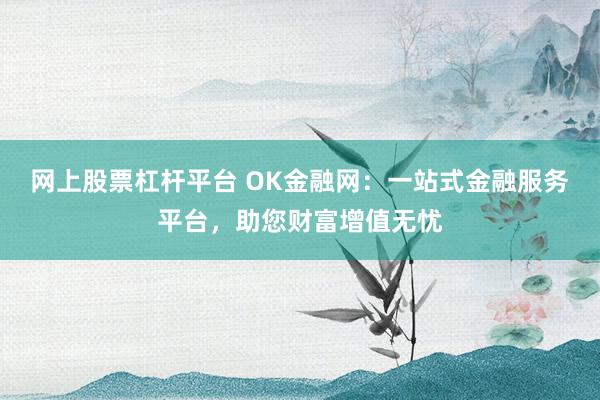 网上股票杠杆平台 OK金融网：一站式金融服务平台，助您财富增值无忧