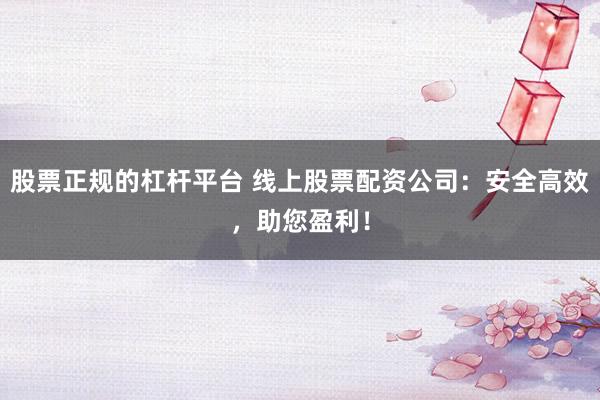 股票正规的杠杆平台 线上股票配资公司：安全高效，助您盈利！