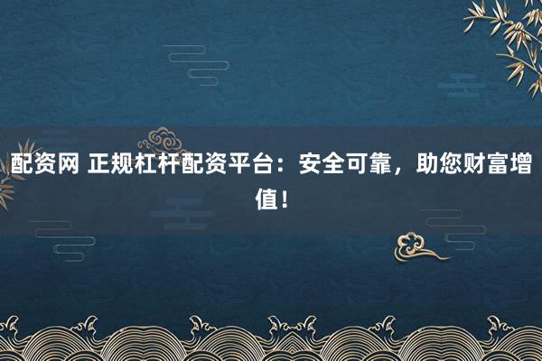 配资网 正规杠杆配资平台：安全可靠，助您财富增值！