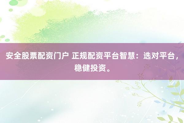 安全股票配资门户 正规配资平台智慧：选对平台，稳健投资。
