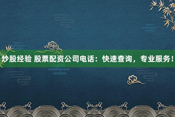 炒股经验 股票配资公司电话：快速查询，专业服务！