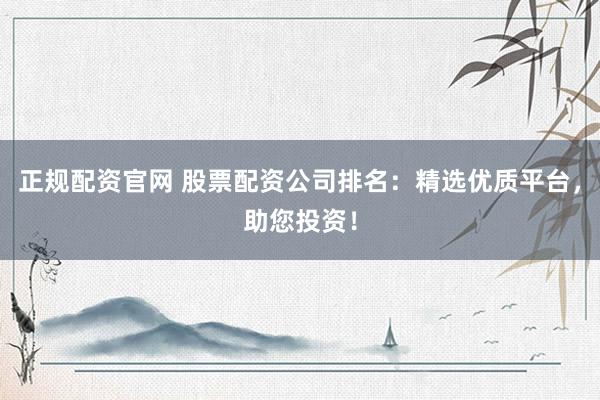 正规配资官网 股票配资公司排名：精选优质平台，助您投资！