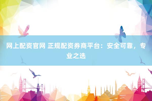 网上配资官网 正规配资券商平台：安全可靠，专业之选
