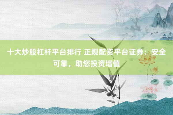十大炒股杠杆平台排行 正规配资平台证券：安全可靠，助您投资增值