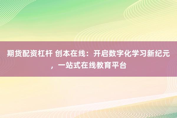 期货配资杠杆 创本在线：开启数字化学习新纪元，一站式在线教育平台