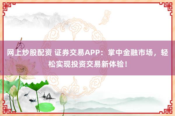 网上炒股配资 证券交易APP：掌中金融市场，轻松实现投资交易新体验！