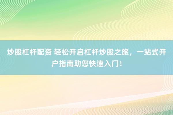 炒股杠杆配资 轻松开启杠杆炒股之旅，一站式开户指南助您快速入门！