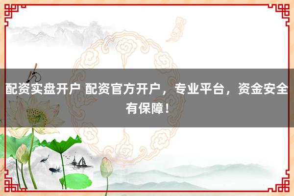 配资实盘开户 配资官方开户，专业平台，资金安全有保障！
