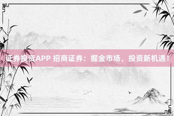 证券投资APP 招商证券：掘金市场，投资新机遇！