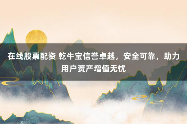 在线股票配资 乾牛宝信誉卓越，安全可靠，助力用户资产增值无忧
