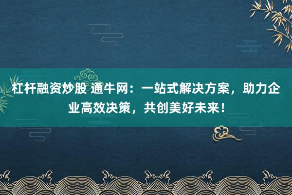 杠杆融资炒股 通牛网：一站式解决方案，助力企业高效决策，共创美好未来！