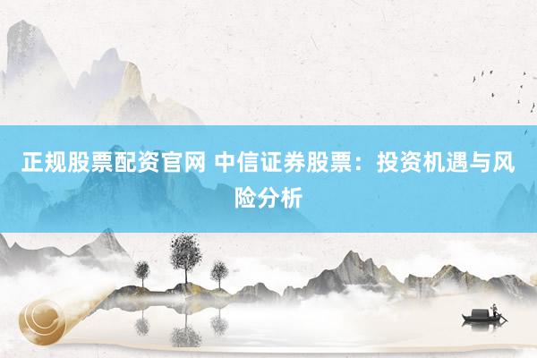 正规股票配资官网 中信证券股票：投资机遇与风险分析