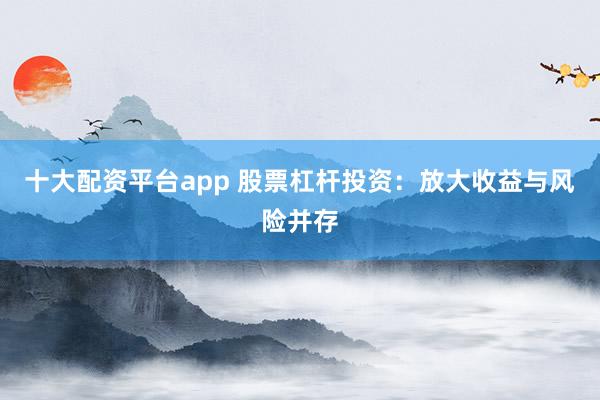 十大配资平台app 股票杠杆投资：放大收益与风险并存