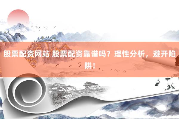 股票配资网站 股票配资靠谱吗？理性分析，避开陷阱！