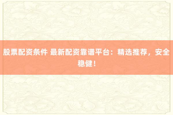 股票配资条件 最新配资靠谱平台：精选推荐，安全稳健！