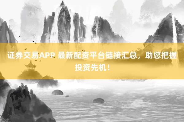 证券交易APP 最新配资平台链接汇总，助您把握投资先机！