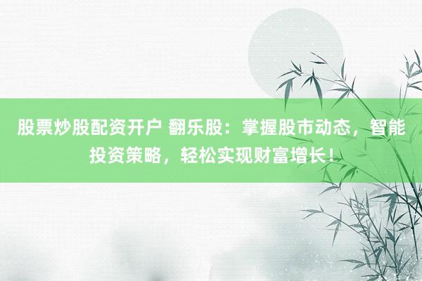 股票炒股配资开户 翻乐股：掌握股市动态，智能投资策略，轻松实现财富增长！