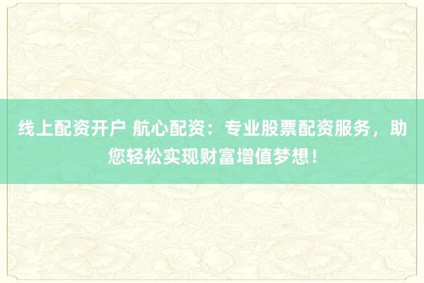 线上配资开户 航心配资：专业股票配资服务，助您轻松实现财富增值梦想！