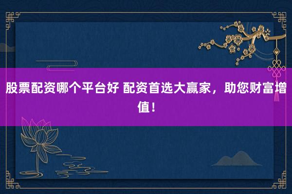 股票配资哪个平台好 配资首选大赢家，助您财富增值！