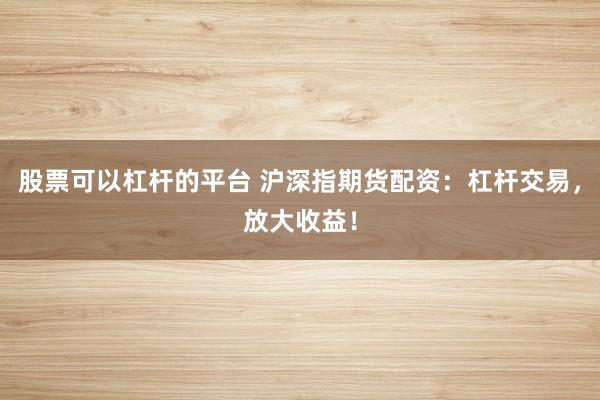 股票可以杠杆的平台 沪深指期货配资：杠杆交易，放大收益！