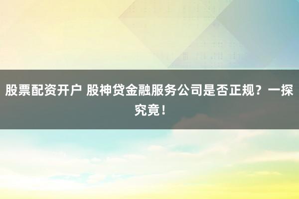 股票配资开户 股神贷金融服务公司是否正规？一探究竟！