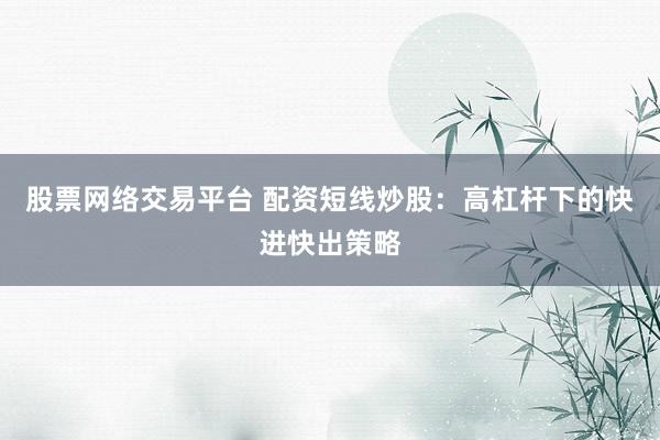 股票网络交易平台 配资短线炒股：高杠杆下的快进快出策略