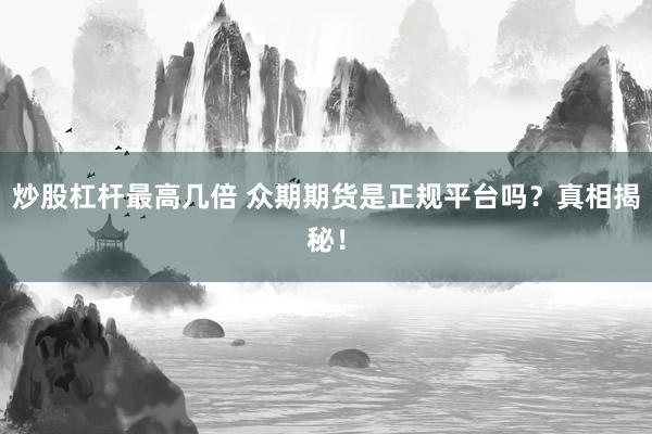 炒股杠杆最高几倍 众期期货是正规平台吗？真相揭秘！