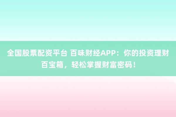 全国股票配资平台 百味财经APP：你的投资理财百宝箱，轻松掌握财富密码！