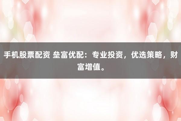 手机股票配资 垒富优配：专业投资，优选策略，财富增值。