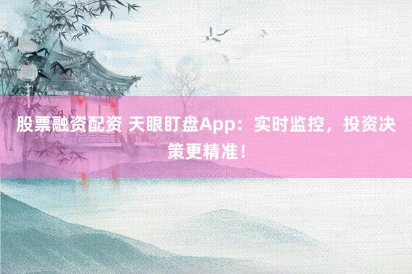 股票融资配资 天眼盯盘App：实时监控，投资决策更精准！