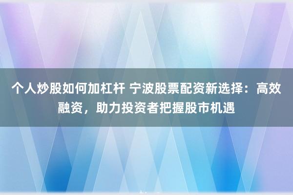 个人炒股如何加杠杆 宁波股票配资新选择：高效融资，助力投资者把握股市机遇