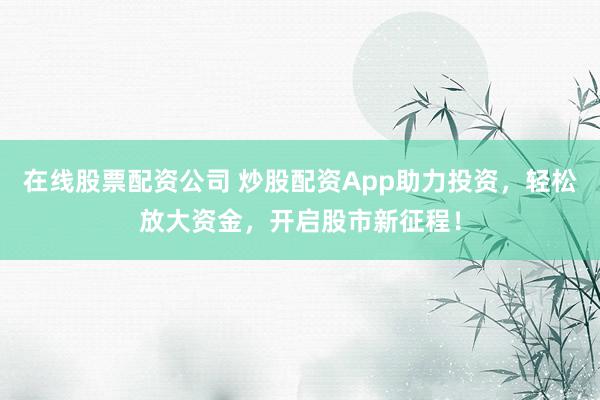 在线股票配资公司 炒股配资App助力投资，轻松放大资金，开启股市新征程！