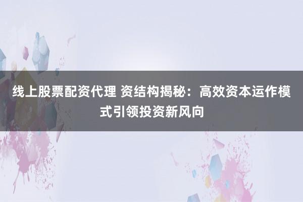 线上股票配资代理 资结构揭秘：高效资本运作模式引领投资新风向