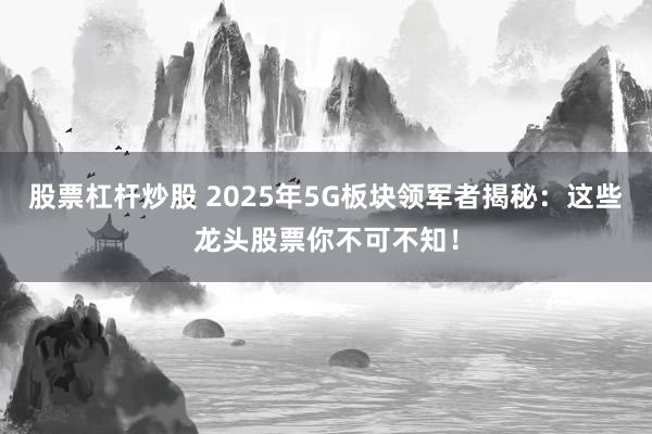股票杠杆炒股 2025年5G板块领军者揭秘：这些龙头股票你不可不知！