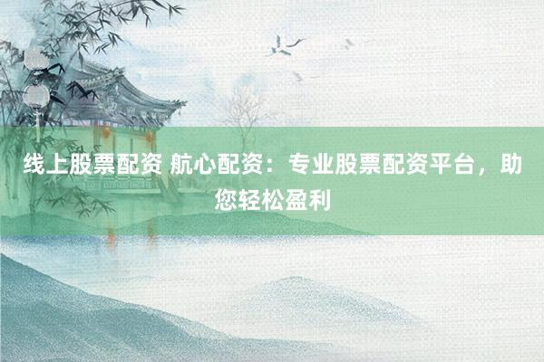 线上股票配资 航心配资：专业股票配资平台，助您轻松盈利