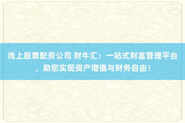 线上股票配资公司 财牛汇：一站式财富管理平台，助您实现资产增值与财务自由！