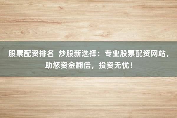股票配资排名  炒股新选择：专业股票配资网站，助您资金翻倍，投资无忧！