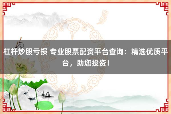 杠杆炒股亏损 专业股票配资平台查询：精选优质平台，助您投资！