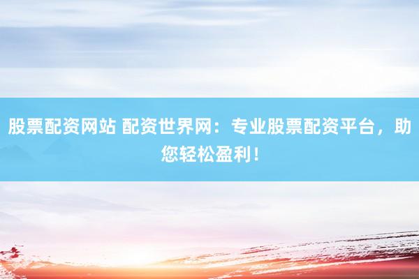 股票配资网站 配资世界网：专业股票配资平台，助您轻松盈利！