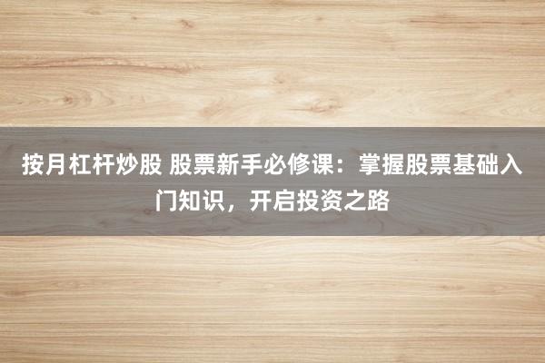 按月杠杆炒股 股票新手必修课：掌握股票基础入门知识，开启投资之路