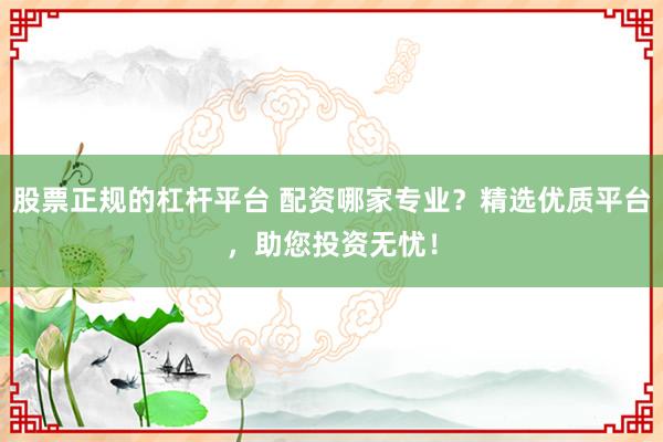 股票正规的杠杆平台 配资哪家专业？精选优质平台，助您投资无忧！